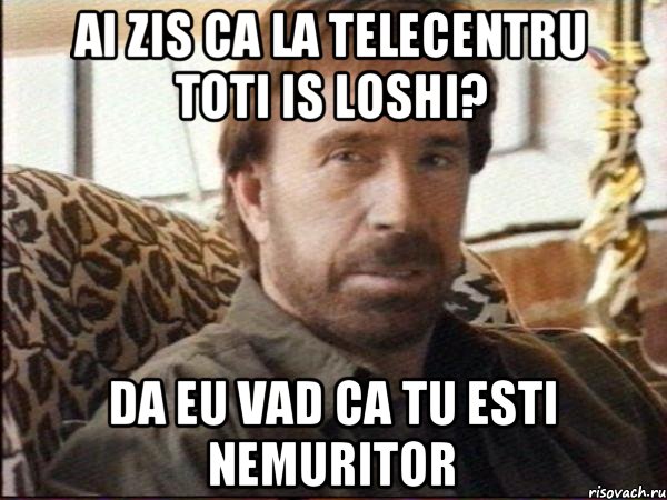 Ai zis ca la Telecentru toti is loshi? Da eu vad ca tu esti nemuritor, Мем чак норрис