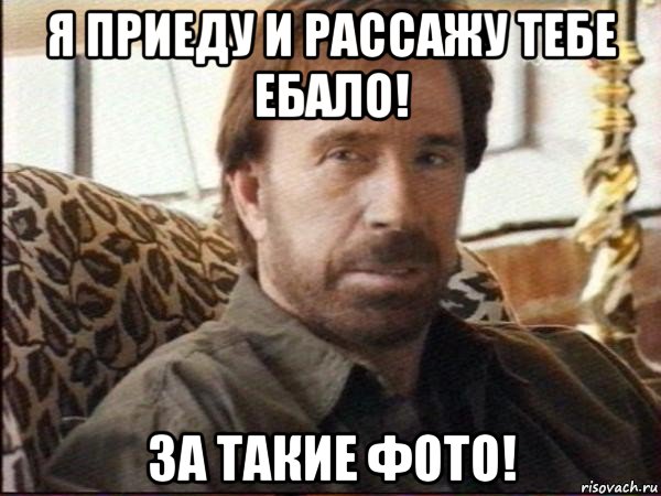 я приеду и рассажу тебе ебало! за такие фото!, Мем чак норрис