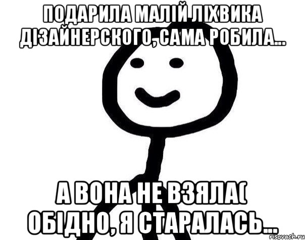 подарила малiй лiхвика дiзайнерского, сама робила... а вона не взяла( обiдно, я старалась..., Мем Теребонька (Диб Хлебушек)