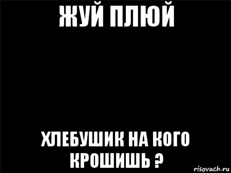 жуй плюй хлебушик на кого крошишь ?