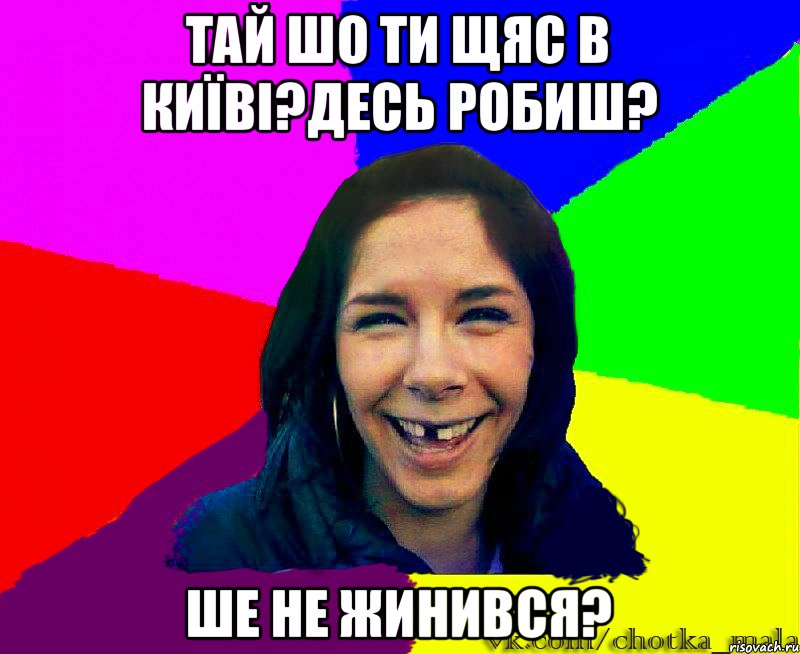 тай шо ти щяс в київі?десь робиш? ше не жинився?