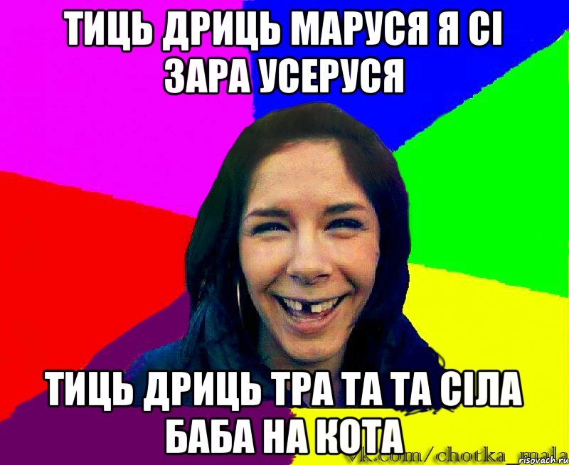 тиць дриць маруся я сі зара усеруся тиць дриць тра та та сіла баба на кота