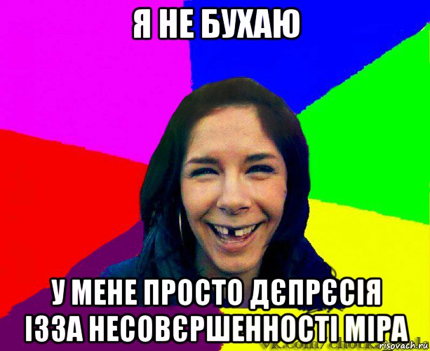 я не бухаю у мене просто дєпрєсія ізза несовєршенності міра