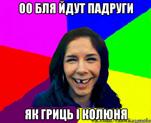 оо бля йдут падруги як гриць і колюня