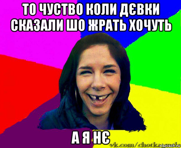 то чуство коли дєвки сказали шо жрать хочуть а я нє