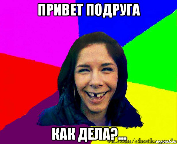 привет подруга как дела?...