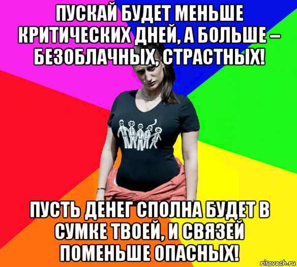 пускай будет меньше критических дней, а больше – безоблачных, страстных! пусть денег сполна будет в сумке твоей, и связей поменьше опасных!, Мем чотка мала