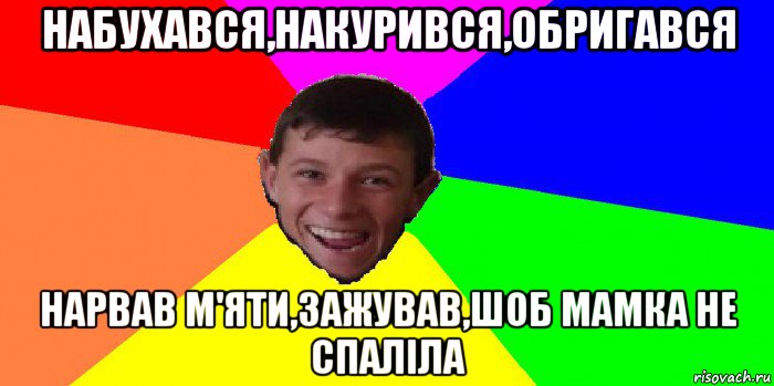 набухався,накурився,обригався нарвав м'яти,зажував,шоб мамка не спаліла