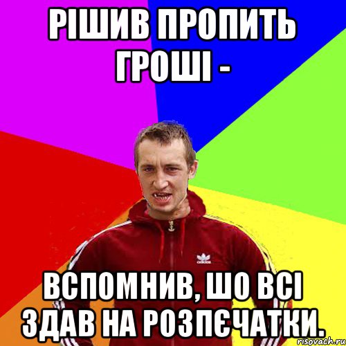 Рішив пропить гроші - вспомнив, шо всі здав на розпєчатки.