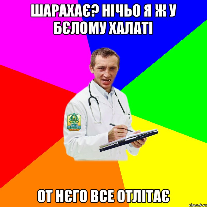 Шарахає? Нічьо я ж у бєлому халаті От нєго все отлітає