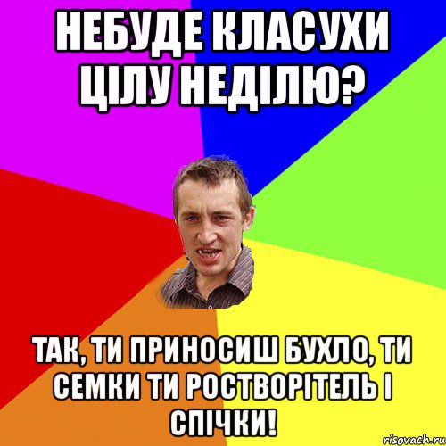 небуде класухи цілу неділю? так, ти приносиш бухло, ти семки ти ростворітель і спічки!, Мем Чоткий паца