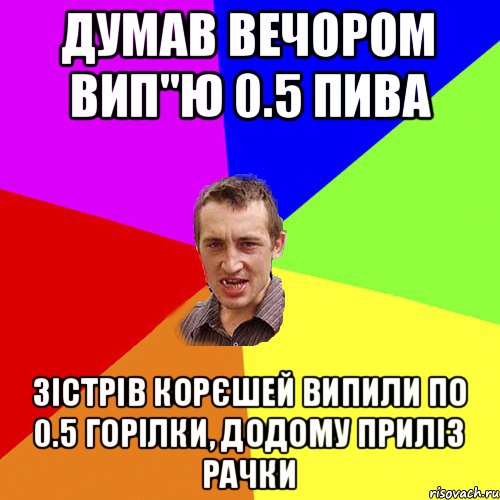 Думав вечором вип"ю 0.5 пива Зістрів корєшей випили по 0.5 горілки, додому приліз рачки, Мем Чоткий паца