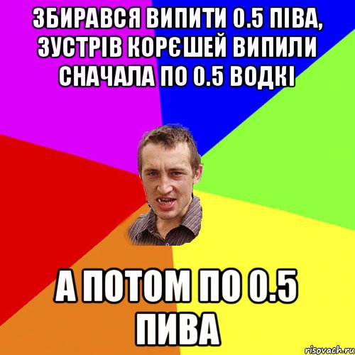 Збирався випити 0.5 піва, зустрів корєшей випили сначала по 0.5 водкі А потом по 0.5 пива, Мем Чоткий паца