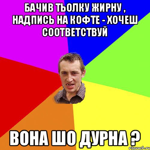 БАЧИВ ТЬОЛКУ ЖИРНУ , НАДПИСЬ НА КОФТЕ - ХОЧЕШ СООТВЕТСТВУЙ ВОНА ШО ДУРНА ?, Мем Чоткий паца