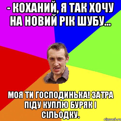 - Коханий, я так хочу на Новий рік шубу… Моя ти господинька! Затра піду куплю буряк і сільодку., Мем Чоткий паца