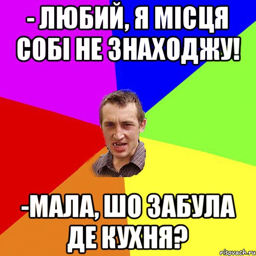 - Любий, я місця собі не знаходжу! -мала, шо забула де кухня?, Мем Чоткий паца