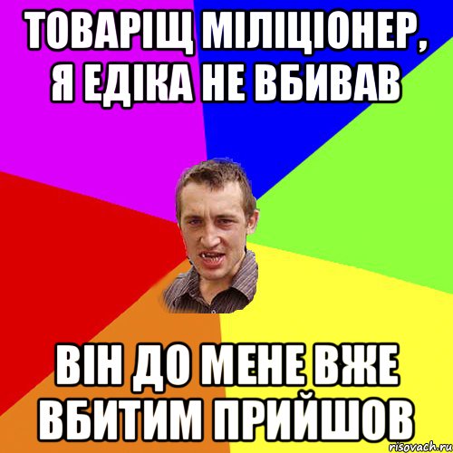 Товаріщ міліціонер, я едіка не вбивав він до мене вже вбитим прийшов, Мем Чоткий паца