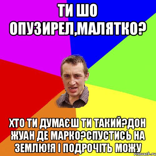 ти шо опузирел,малятко? хто ти думаєш ти такий?дон жуан де марко?спустись на землю!я і подрочіть можу, Мем Чоткий паца