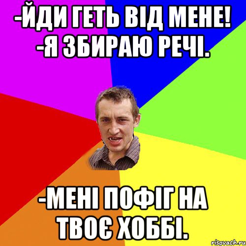 -Йди геть від мене! -Я збираю речі. -мені пофіг на твоє хоббі., Мем Чоткий паца