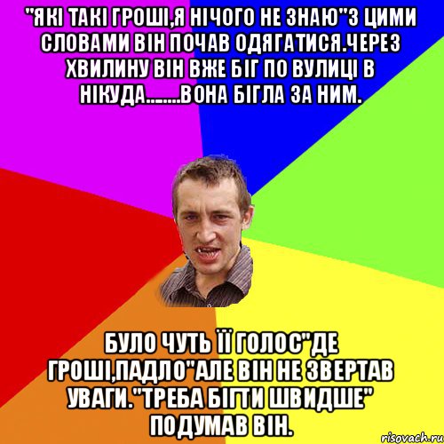 "які такі гроші,я нічого не знаю"з цими словами він почав одягатися.Через хвилину він вже біг по вулиці в нікуда........вона бігла за ним. було чуть її голос"де гроші,падло"але він не звертав уваги."треба бігти швидше" подумав він., Мем Чоткий паца