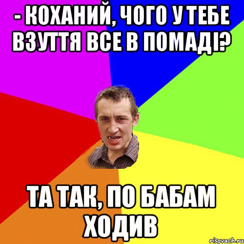 - коханий, чого у тебе взуття все в помаді? Та так, по бабам ходив, Мем Чоткий паца