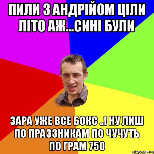 Пили з Андрійом ціли літо аж...сині були Зара уже все Бокс ..! ну Лиш по праззникам по чучуть по грам 750, Мем Чоткий паца