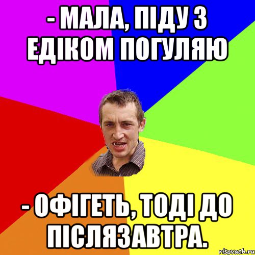 - МАЛА, ПІДУ З ЕДІКОМ ПОГУЛЯЮ - ОФІГЕТЬ, ТОДІ ДО ПІСЛЯЗАВТРА., Мем Чоткий паца