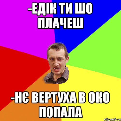 -Едік ти шо плачеш -Нє вертуха в око попала, Мем Чоткий паца