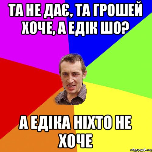 ТА НЕ ДАЄ, ТА ГРОШЕЙ ХОЧЕ, А ЕДІК ШО? А ЕДІКА НІХТО НЕ ХОЧЕ, Мем Чоткий паца