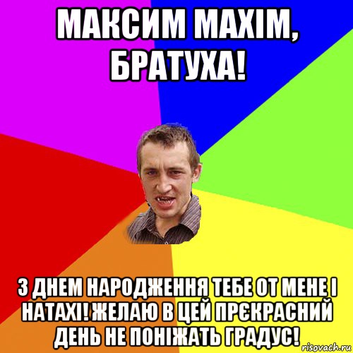 Максим Maxim, братуха! З Днем Народження тебе от мене і Натахі! Желаю в цей прєкрасний день не поніжать градус!, Мем Чоткий паца