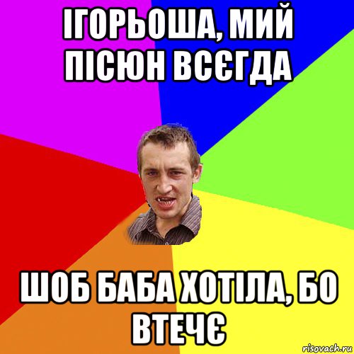 ігорьоша, мий пісюн всєгда шоб баба хотіла, бо втечє, Мем Чоткий паца