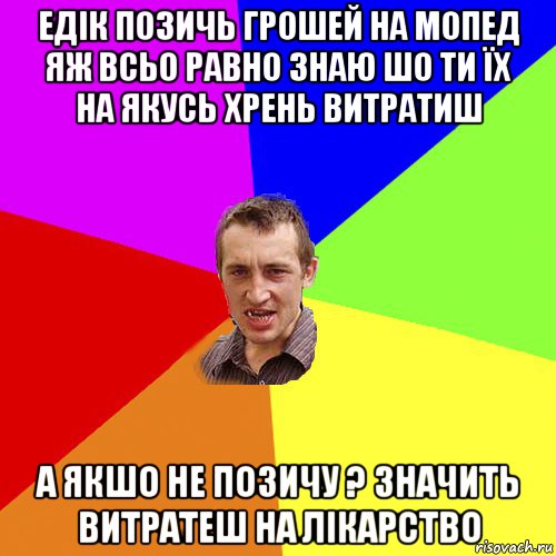 Едік позичь грошей на мопед яж всьо равно знаю шо ти їх на якусь хрень витратиш а якшо не позичу ? Значить витратеш на лікарство, Мем Чоткий паца