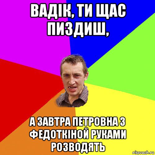 вадік, ти щас пиздиш, а завтра петровна з федоткіной руками розводять, Мем Чоткий паца