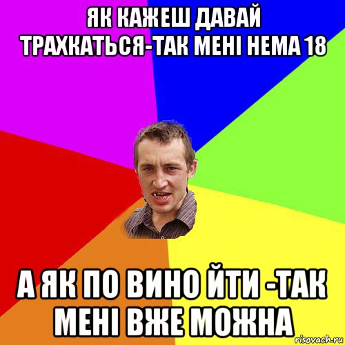 як кажеш давай трахкаться-так мені нема 18 а як по вино йти -так мені вже можна, Мем Чоткий паца