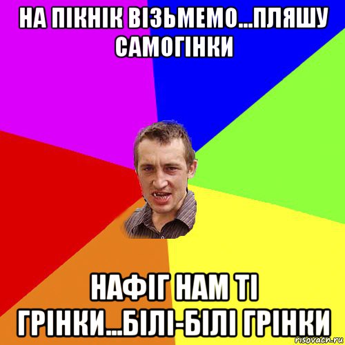 на пікнік візьмемо...пляшу самогінки нафіг нам ті грінки...білі-білі грінки, Мем Чоткий паца