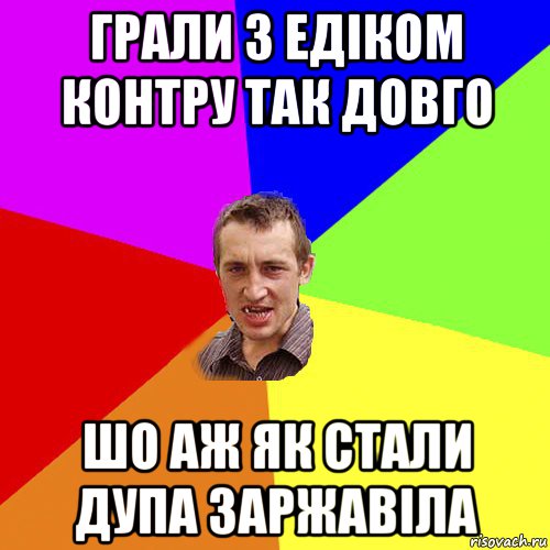 грали з едіком контру так довго шо аж як стали дупа заржавіла, Мем Чоткий паца