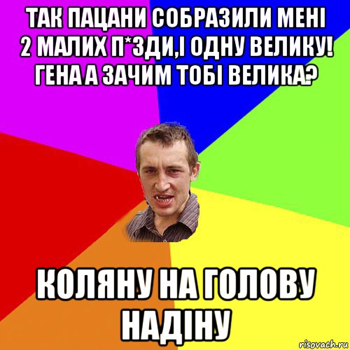 так пацани собразили мені 2 малих п*зди,і одну велику! гена а зачим тобі велика? коляну на голову надіну, Мем Чоткий паца