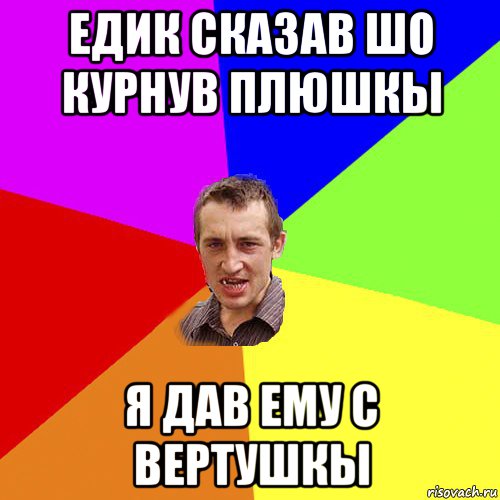 едик сказав шо курнув плюшкы я дав ему с вертушкы, Мем Чоткий паца