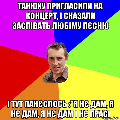 танюху пригласили на концерт, і сказали заспівать любіму пєсню і тут панєслось :"я нє дам, я нє дам, я нє дам і нє прасі, Мем Чоткий паца