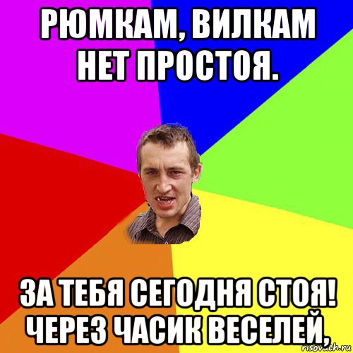 рюмкам, вилкам нет простоя. за тебя сегодня стоя! через часик веселей,, Мем Чоткий паца