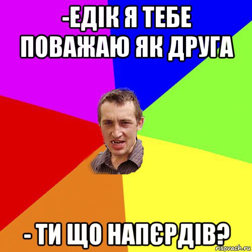 -едік я тебе поважаю як друга - ти що напєрдів?, Мем Чоткий паца