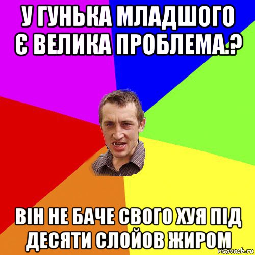 у гунька младшого є велика проблема.? він не баче свого хуя під десяти слойов жиром, Мем Чоткий паца