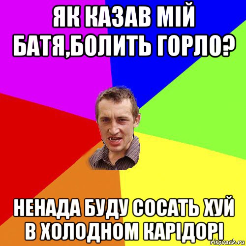 як казав мій батя,болить горло? ненада буду сосать хуй в холодном карідорі, Мем Чоткий паца