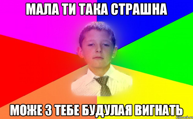 мала ти така страшна може з тебе будулая вигнать