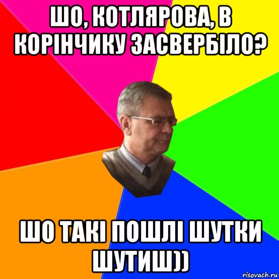шо, котлярова, в корінчику засвербіло? шо такі пошлі шутки шутиш))
