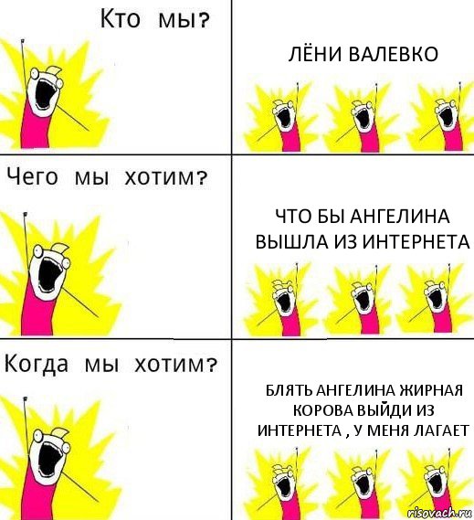 ЛЁНИ ВАЛЕВКО ЧТО БЫ АНГЕЛИНА ВЫШЛА ИЗ ИНТЕРНЕТА БЛЯТЬ АНГЕЛИНА ЖИРНАЯ КОРОВА ВЫЙДИ ИЗ ИНТЕРНЕТА , У МЕНЯ ЛАГАЕТ, Комикс Что мы хотим