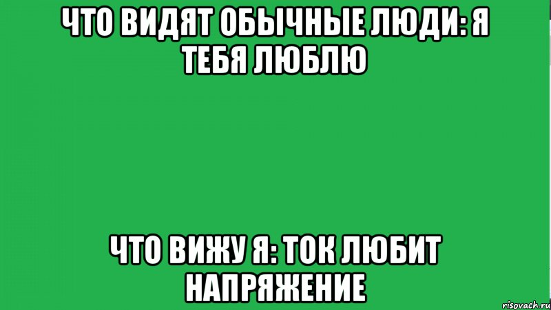 ЧТО ВИДЯТ ОБЫЧНЫЕ ЛЮДИ: Я ТЕБЯ ЛЮБЛЮ ЧТО ВИЖУ Я: ТОК ЛЮБИТ НАПРЯЖЕНИЕ