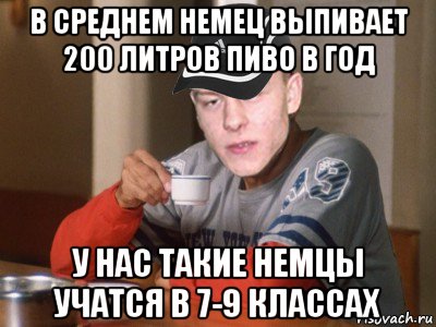 в среднем немец выпивает 200 литров пиво в год у нас такие немцы учатся в 7-9 классах