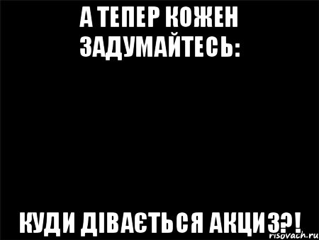 А тепер кожен задумайтесь: Куди дівається акциз?!, Мем Черный фон