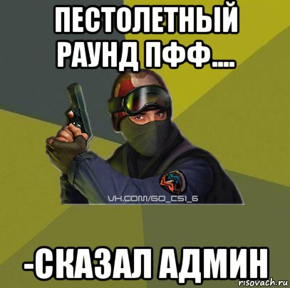 пестолетный раунд пфф.... -сказал админ